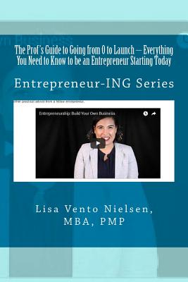 The Prof's Guide to Going from 0 to Launch: Everything You Need to Know to Be an Entrepreneur Starting Today: Second in the Entrepreneur-Ing Series - Vento Nielsen, Lisa