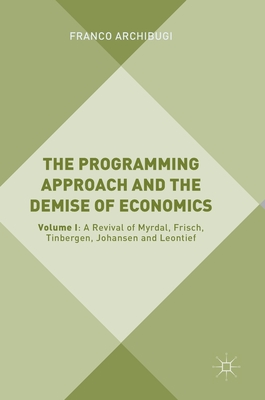 The Programming Approach and the Demise of Economics: Volume I: A Revival of Myrdal, Frisch, Tinbergen, Johansen and Leontief - Archibugi, Franco
