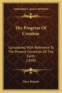 The Progress Of Creation: Considered With Reference To The Present Condition Of The Earth (1838)