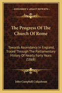 The Progress Of The Church Of Rome: Towards Ascendancy In England, Traced Through The Parliamentary History Of Nearly Forty Years (1868)