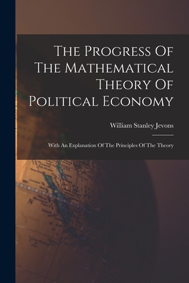 The Progress Of The Mathematical Theory Of Political Economy: With An Explanation Of The Principles Of The Theory - Jevons, William Stanley