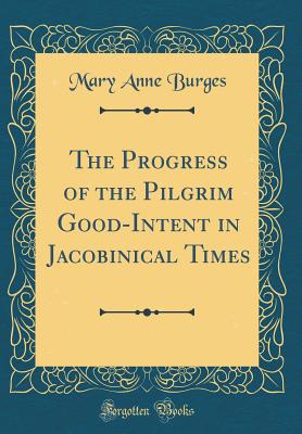 The Progress of the Pilgrim Good-Intent in Jacobinical Times (Classic Reprint) - Burges, Mary Anne