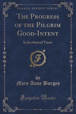 The Progress of the Pilgrim Good-Intent: In Jacobinical Times (Classic Reprint) - Burges, Mary Anne