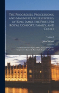 The Progresses, Processions, and Magnificent Festivities, of King James the First, his Royal Consort, Family, and Court: Collected From Original MSS., Scarce Pamphlets, Corporation Records, Parochials Registers, &c., &c; Volume 3