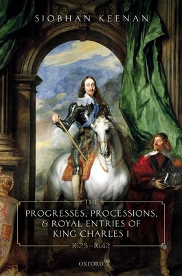 The Progresses, Processions, and Royal Entries of King Charles I, 1625-1642 - Keenan, Siobhan