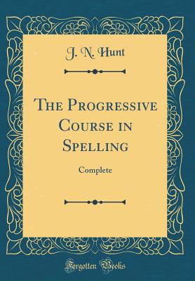 The Progressive Course in Spelling: Complete (Classic Reprint) - Hunt, J N