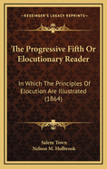 The Progressive Fifth or Elocutionary Reader; In Which the Principles of Elocution Are Illustrated by Reading Exercises in Connection with the Rules: For the Use of Schools and Academies (Classic Reprint)