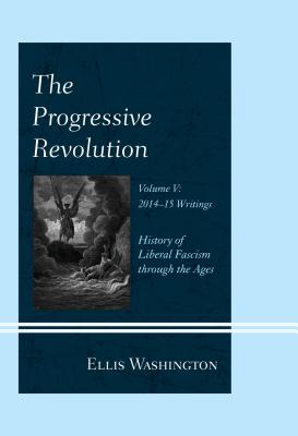 The Progressive Revolution: History of Liberal Fascism through the Ages, Vol. V: 2014-2015 Writings - Washington, Ellis