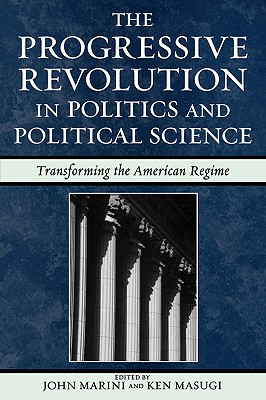 The Progressive Revolution in Politics and Political Science: Transforming the American Regime - Marini, John (Editor), and Masugi, Ken (Editor), and Carrese, Paul (Contributions by)