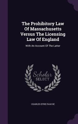 The Prohibitory Law Of Massachusetts Versus The Licensing Law Of England: With An Account Of The Latter - Pascoe, Charles Eyre