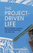 The Project-Driven Life: How to Figure Out What You Want to Be When You Grow Up