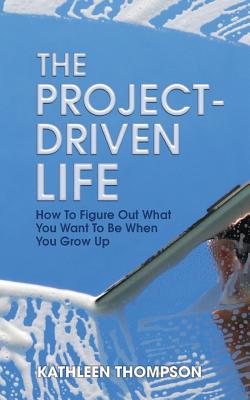 The Project-Driven Life: How To Figure Out What You Want To Be When You Grow Up - Thompson, Kathleen, Dr.
