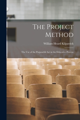 The Project Method: The Use of the Purposeful Act in the Educative Process - Kilpatrick, William Heard