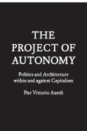 The Project of Autonomy: Politics and Architecture Within and Against Capitalism - Aureli, Pier Vittorio