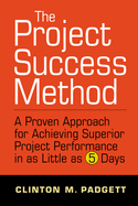 The Project Success Method: A Proven Approach for Achieving Superior Project Performance in as a Little as 5 Days