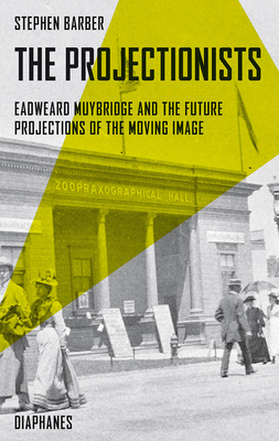 The Projectionists: Eadweard Muybridge and the Future Projections of the Moving Image - Barber, Stephen