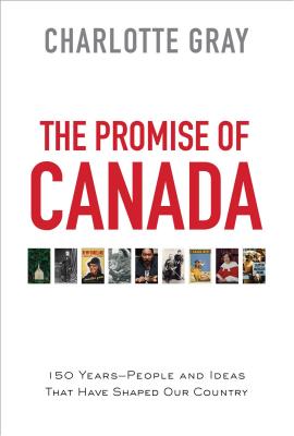 The Promise of Canada: 150 Years--People and Ideas That Have Shaped Our Country - Gray, Charlotte