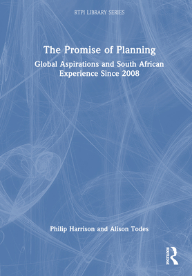 The Promise of Planning: Global Aspirations and South African Experience Since 2008 - Harrison, Philip, and Todes, Alison