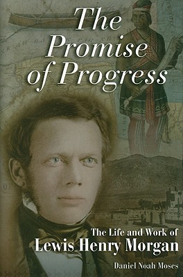 The Promise of Progress: The Life and Work of Lewis Henry Morgan Volume 1 - Moses, Daniel Noah