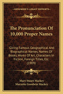 The Pronunciation Of 10,000 Proper Names: Giving Famous Geographical And Biographical Names, Names Of Books, Works Of Art, Characters In Fiction, Foreign Titles, Etc. (1909)