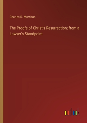 The Proofs of Christ's Resurrection; from a Lawyer's Standpoint - Morrison, Charles R