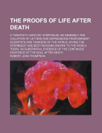 The Proofs of Life After Death: A Twentieth Century Symposium; An Assembly and Collation of Letters and Expressions from Eminent Scientists and Thinkers of the World, Giving the Strongest and Best Reasons Known to the World Today, as Substantial Evidence