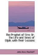 The Prophet of Fire; Or, the Life and Times of Elijah, with Their Lessons