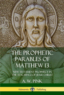 The Prophetic Parables of Matthew 13: New Testament Prophecy in the Teachings of Jesus Christ