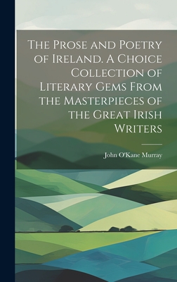 The Prose and Poetry of Ireland. A Choice Collection of Literary Gems From the Masterpieces of the Great Irish Writers - Murray, John O'Kane