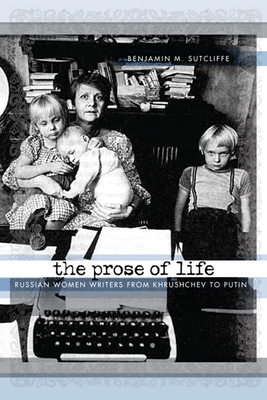 The Prose of Life: Russian Women Writers from Khrushchev to Putin - Sutcliffe, Benjamin M