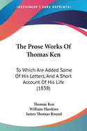 The Prose Works Of Thomas Ken: To Which Are Added Some Of His Letters, And A Short Account Of His Life (1838)