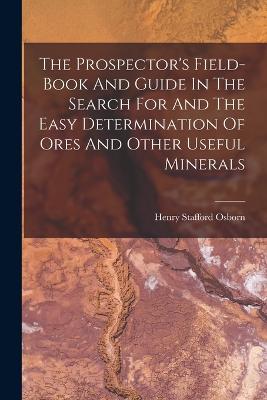 The Prospector's Field-book And Guide In The Search For And The Easy Determination Of Ores And Other Useful Minerals - Osborn, Henry Stafford