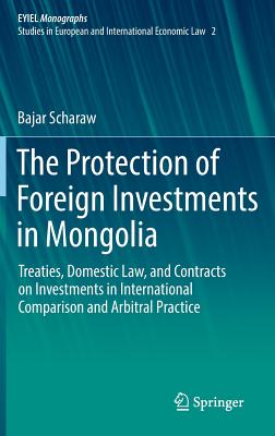 The Protection of Foreign Investments in Mongolia: Treaties, Domestic Law, and Contracts on Investments in International Comparison and Arbitral Practice - Scharaw, Bajar