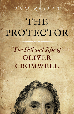 The Protector: The Fall and Rise Of Oliver Cromwell - Reilly, Tom