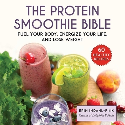 The Protein Smoothie Bible: Fuel Your Body, Energize Your Body, and Lose Weight - Indahl-Fink, Erin