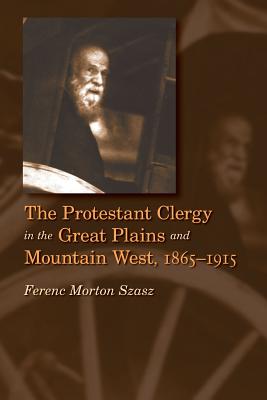 The Protestant Clergy in the Great Plains and Mountain West, 1865-1915 - Szasz, Ferenc Morton