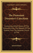 The Protestant Dissenter's Catechism: Containing a Brief History of the Nonconformists, the Reasons of the Dissent from the National Church (1774)