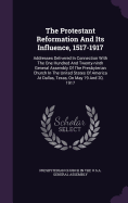 The Protestant Reformation and Its Influence, 1517-1917: Addresses Delivered in Connection with the One Hundred and Twenty-Ninth General Assembly of the Presbyterian Church in the United States of America at Dallas, Texas, on May 19 and 20, 1917