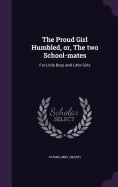 The Proud Girl Humbled, or, The two School-mates: For Little Boys and Little Girls