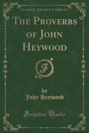 The Proverbs of John Heywood (Classic Reprint)