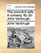 The Provok'd Wife; A Comedy. by Sir John Vanbrugh