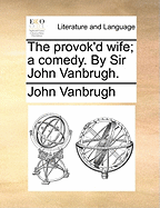 The Provok'd Wife; A Comedy. by Sir John Vanbrugh