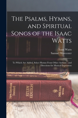 The Psalms, Hymns, and Spiritual Songs of the Isaac Watts: To Which Are Added, Select Hymns From Other Authors; and Directions for Musical Expression - Watts, Isaac, and Worcester, Samuel