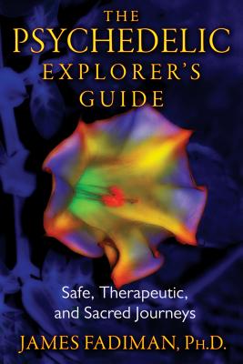 The Psychedelic Explorer's Guide: Safe, Therapeutic, and Sacred Journeys - Fadiman, James, Ph.D.