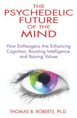The Psychedelic Future of the Mind: How Entheogens Are Enhancing Cognition, Boosting Intelligence, and Raising Values - Roberts, Thomas B, Ph.D.