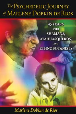 The Psychedelic Journey of Marlene Dobkin de Rios: 45 Years with Shamans, Ayahuasqueros, and Ethnobotanists - De Rios, Marlene Dobkin