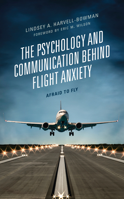 The Psychology and Communication Behind Flight Anxiety: Afraid to Fly - Harvell-Bowman, Lindsey A, and Wilson, Eric M (Foreword by), and Panetti, John V (Contributions by)