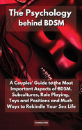 The Psychology Behind Bdsm: A Couples' Guide to the Most Important Aspects of BDSM. Subcultures, Role Playing, Toys and Positions and Much Ways to Rekindle Your Sex Life