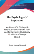 The Psychology Of Inspiration: An Attempt To Distinguish Religious From Scientific Truth And To Harmonize Christianity With Modern Thought (1907)