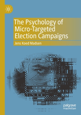 The Psychology of Micro-Targeted Election Campaigns - Madsen, Jens Koed